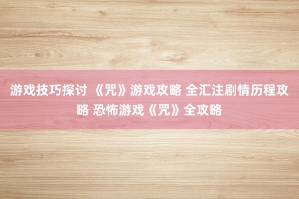 游戏技巧探讨 《咒》游戏攻略 全汇注剧情历程攻略 恐怖游戏《咒》全攻略