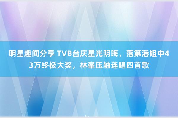 明星趣闻分享 TVB台庆星光阴晦，落第港姐中43万终极大奖，林峯压轴连唱四首歌