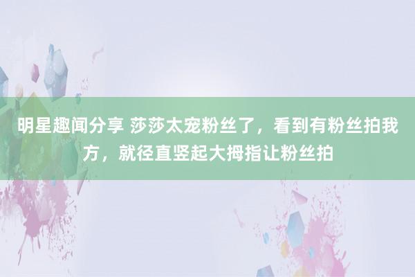 明星趣闻分享 莎莎太宠粉丝了，看到有粉丝拍我方，就径直竖起大拇指让粉丝拍