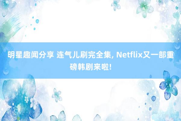 明星趣闻分享 连气儿刷完全集, Netflix又一部重磅韩剧来啦!