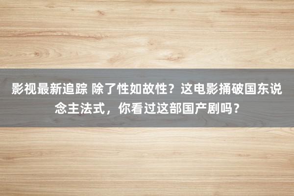 影视最新追踪 除了性如故性？这电影捅破国东说念主法式，你看过这部国产剧吗？