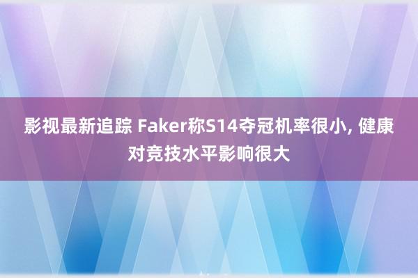 影视最新追踪 Faker称S14夺冠机率很小, 健康对竞技水平影响很大