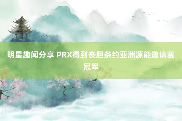 明星趣闻分享 PRX得到丧胆条约亚洲源能邀请赛冠军