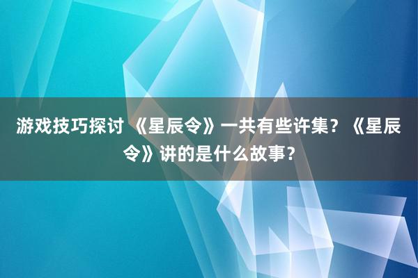 游戏技巧探讨 《星辰令》一共有些许集？《星辰令》讲的是什么故事？