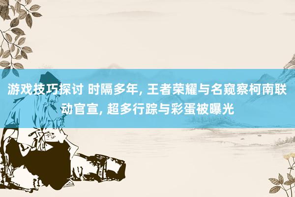 游戏技巧探讨 时隔多年, 王者荣耀与名窥察柯南联动官宣, 超多行踪与彩蛋被曝光