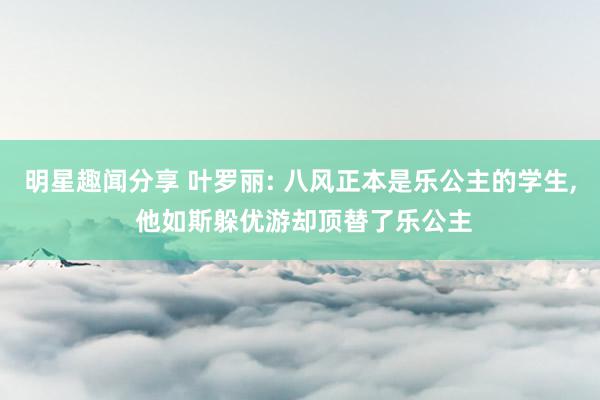 明星趣闻分享 叶罗丽: 八风正本是乐公主的学生, 他如斯躲优游却顶替了乐公主