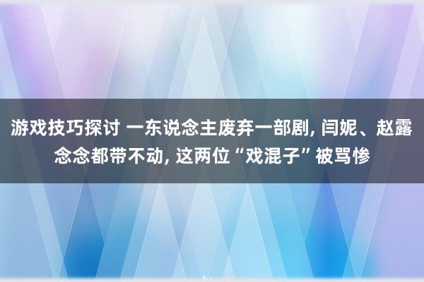 游戏技巧探讨 一东说念主废弃一部剧, 闫妮、赵露念念都带不动, 这两位“戏混子”被骂惨