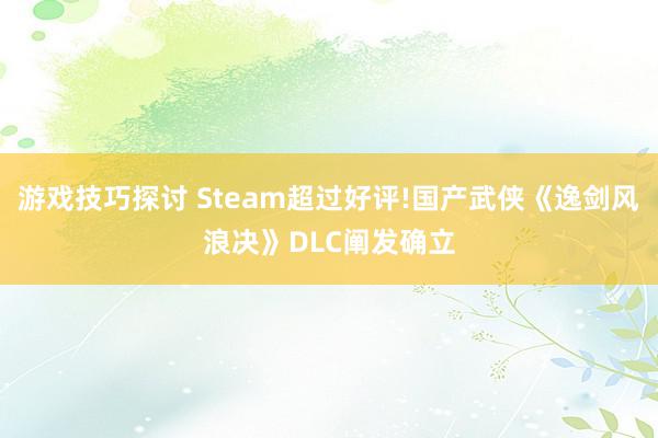 游戏技巧探讨 Steam超过好评!国产武侠《逸剑风浪决》DLC阐发确立