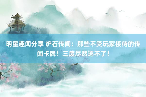 明星趣闻分享 炉石传闻：那些不受玩家接待的传闻卡牌！三废尽然逃不了！