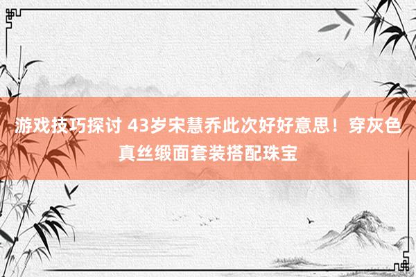 游戏技巧探讨 43岁宋慧乔此次好好意思！穿灰色真丝缎面套装搭配珠宝