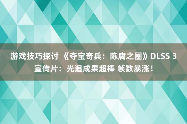 游戏技巧探讨 《夺宝奇兵：陈腐之圈》DLSS 3宣传片：光追成果超棒 帧数暴涨！