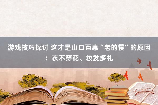 游戏技巧探讨 这才是山口百惠“老的慢”的原因：衣不穿花、妆发多礼