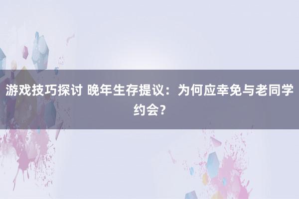 游戏技巧探讨 晚年生存提议：为何应幸免与老同学约会？