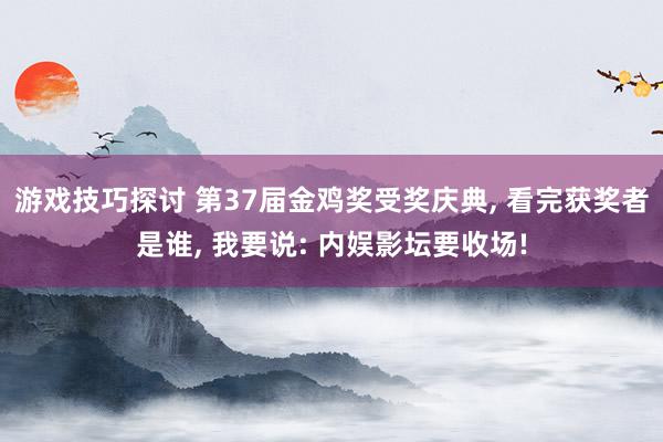 游戏技巧探讨 第37届金鸡奖受奖庆典, 看完获奖者是谁, 我要说: 内娱影坛要收场!