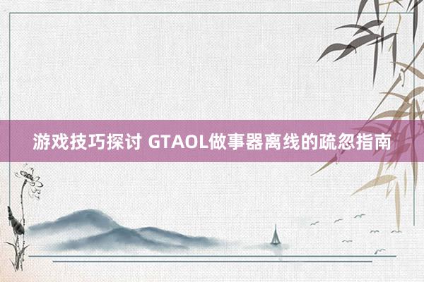 游戏技巧探讨 GTAOL做事器离线的疏忽指南