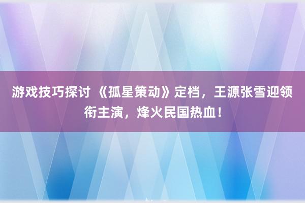 游戏技巧探讨 《孤星策动》定档，王源张雪迎领衔主演，烽火民国热血！