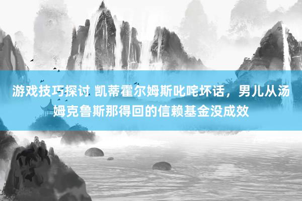 游戏技巧探讨 凯蒂霍尔姆斯叱咤坏话，男儿从汤姆克鲁斯那得回的信赖基金没成效