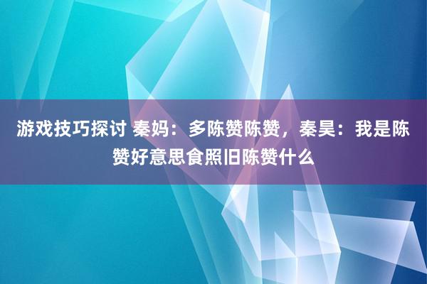 游戏技巧探讨 秦妈：多陈赞陈赞，秦昊：我是陈赞好意思食照旧陈赞什么