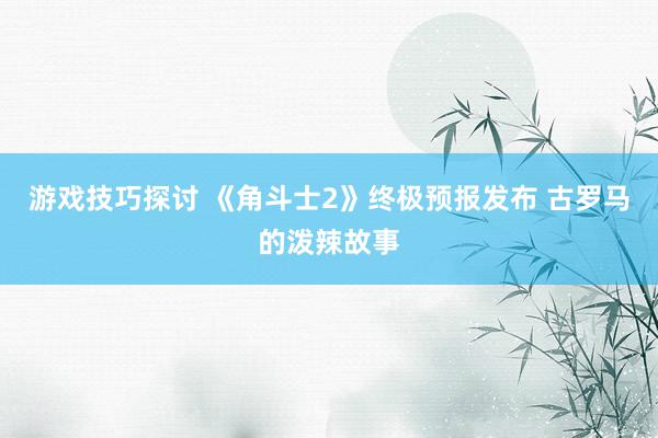 游戏技巧探讨 《角斗士2》终极预报发布 古罗马的泼辣故事