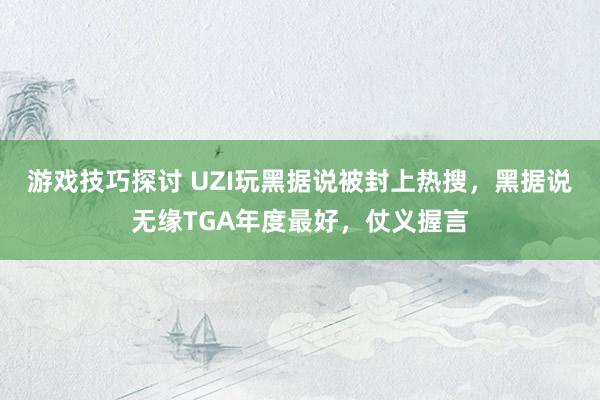 游戏技巧探讨 UZI玩黑据说被封上热搜，黑据说无缘TGA年度最好，仗义握言