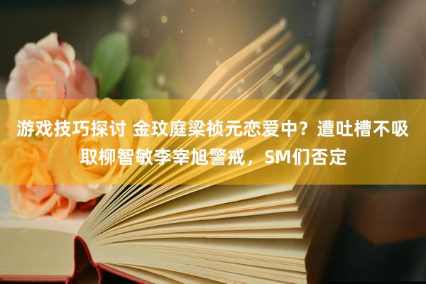 游戏技巧探讨 金玟庭梁祯元恋爱中？遭吐槽不吸取柳智敏李宰旭警戒，SM们否定