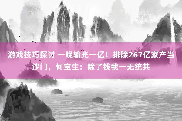 游戏技巧探讨 一晚输光一亿！排除267亿家产当沙门，何宝生：除了钱我一无统共