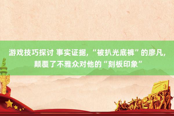 游戏技巧探讨 事实证据, “被扒光底裤”的廖凡, 颠覆了不雅众对他的“刻板印象”