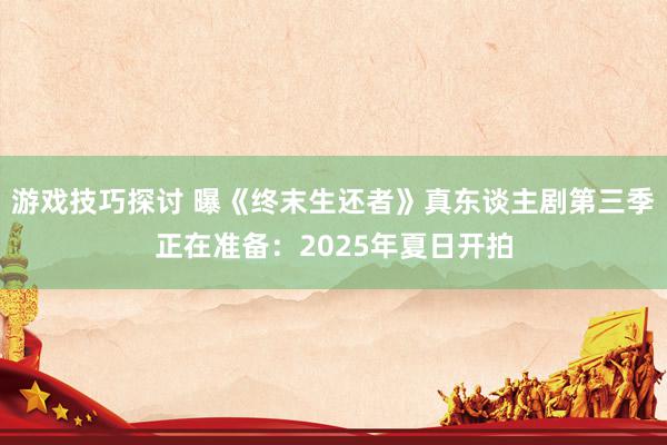 游戏技巧探讨 曝《终末生还者》真东谈主剧第三季正在准备：2025年夏日开拍