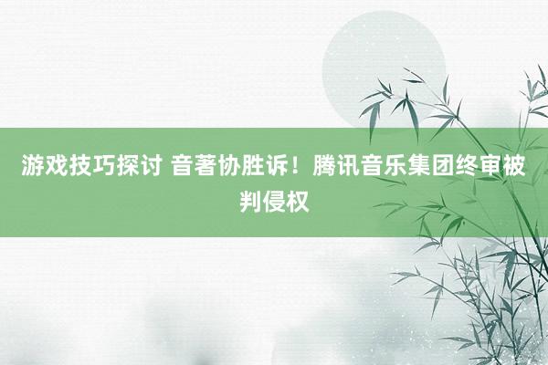 游戏技巧探讨 音著协胜诉！腾讯音乐集团终审被判侵权