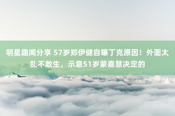 明星趣闻分享 57岁郑伊健自曝丁克原因！外面太乱不敢生，示意51岁蒙嘉慧决定的