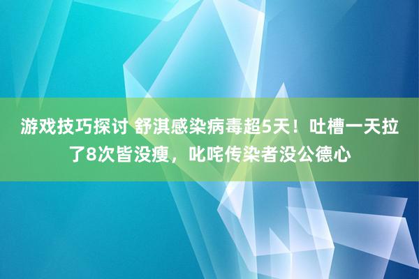 游戏技巧探讨 舒淇感染病毒超5天！吐槽一天拉了8次皆没瘦，叱咤传染者没公德心