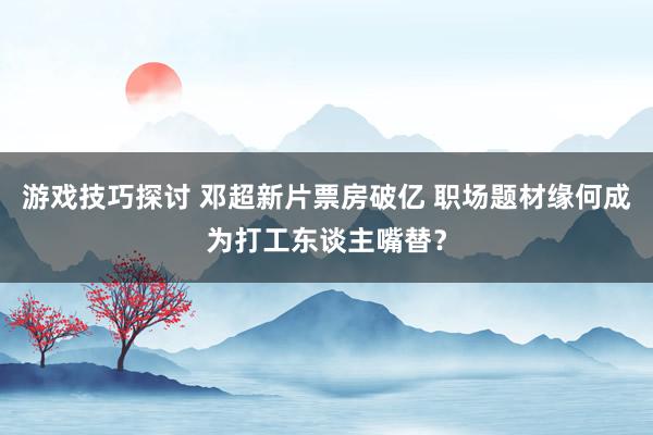 游戏技巧探讨 邓超新片票房破亿 职场题材缘何成为打工东谈主嘴替？