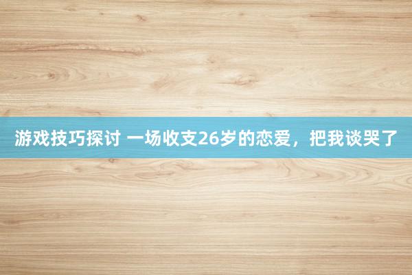 游戏技巧探讨 一场收支26岁的恋爱，把我谈哭了