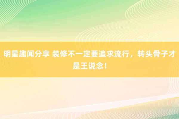 明星趣闻分享 装修不一定要追求流行，转头骨子才是王说念！