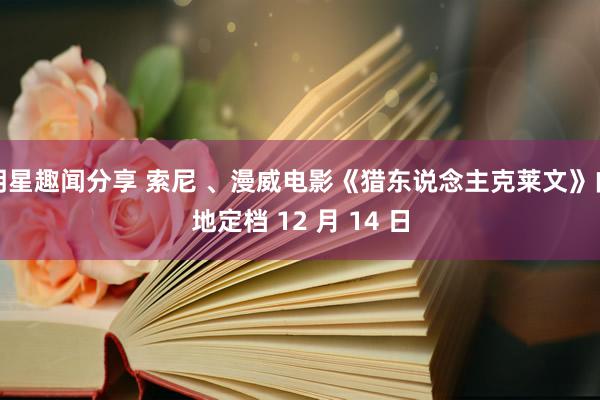 明星趣闻分享 索尼 、漫威电影《猎东说念主克莱文》内地定档 12 月 14 日