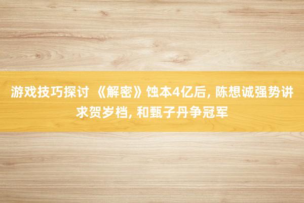 游戏技巧探讨 《解密》蚀本4亿后, 陈想诚强势讲求贺岁档, 和甄子丹争冠军