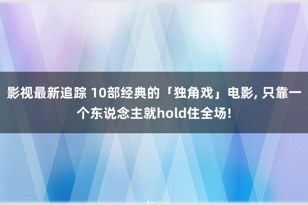 影视最新追踪 10部经典的「独角戏」电影, 只靠一个东说念主就hold住全场!