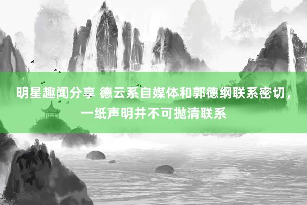 明星趣闻分享 德云系自媒体和郭德纲联系密切，一纸声明并不可抛清联系