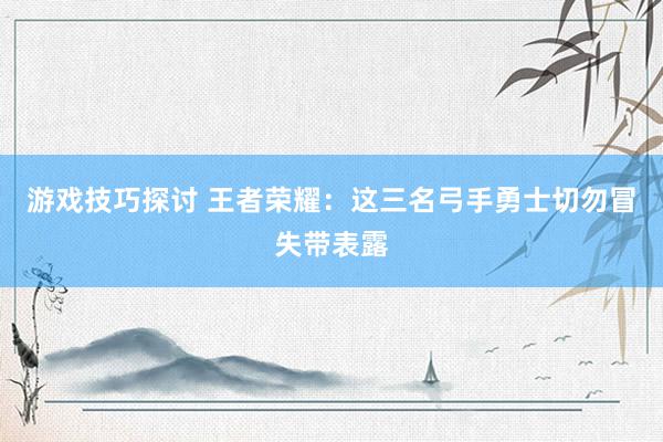 游戏技巧探讨 王者荣耀：这三名弓手勇士切勿冒失带表露