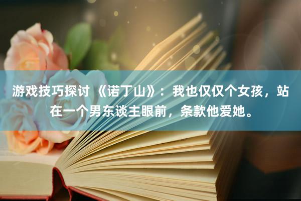 游戏技巧探讨 《诺丁山》：我也仅仅个女孩，站在一个男东谈主眼前，条款他爱她。