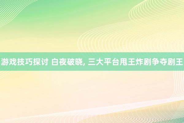 游戏技巧探讨 白夜破晓, 三大平台甩王炸剧争夺剧王