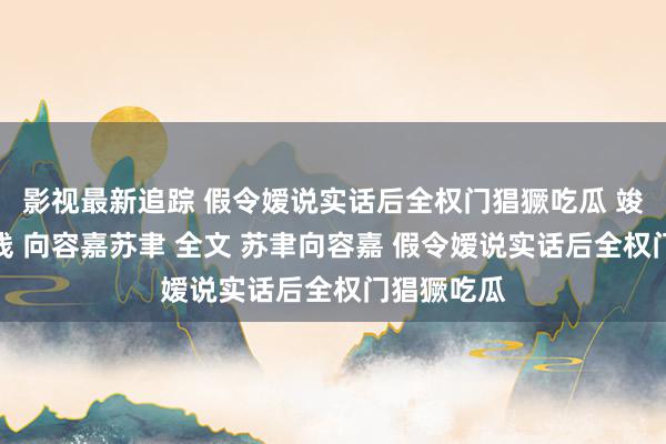 影视最新追踪 假令嫒说实话后全权门猖獗吃瓜 竣工扫尾在线 向容嘉苏聿 全文 苏聿向容嘉 假令嫒说实话后全权门猖獗吃瓜