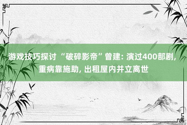 游戏技巧探讨 “破碎影帝”曾建: 演过400部剧, 重病靠施助, 出租屋内并立离世