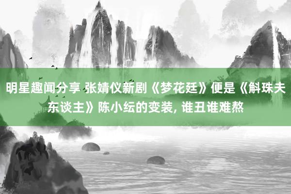 明星趣闻分享 张婧仪新剧《梦花廷》便是《斛珠夫东谈主》陈小纭的变装, 谁丑谁难熬