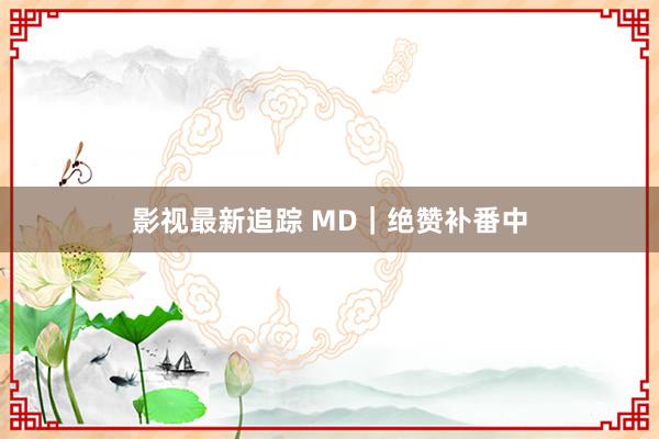 影视最新追踪 MD｜绝赞补番中