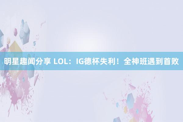 明星趣闻分享 LOL：IG德杯失利！全神班遇到首败