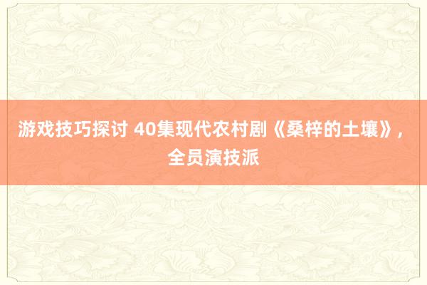 游戏技巧探讨 40集现代农村剧《桑梓的土壤》, 全员演技派