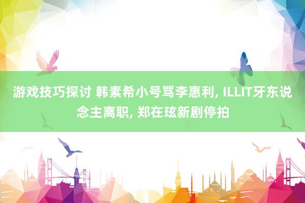 游戏技巧探讨 韩素希小号骂李惠利, ILLIT牙东说念主离职, 郑在玹新剧停拍