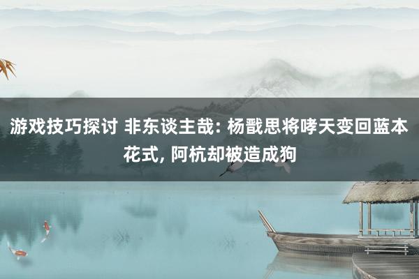 游戏技巧探讨 非东谈主哉: 杨戬思将哮天变回蓝本花式, 阿杭却被造成狗