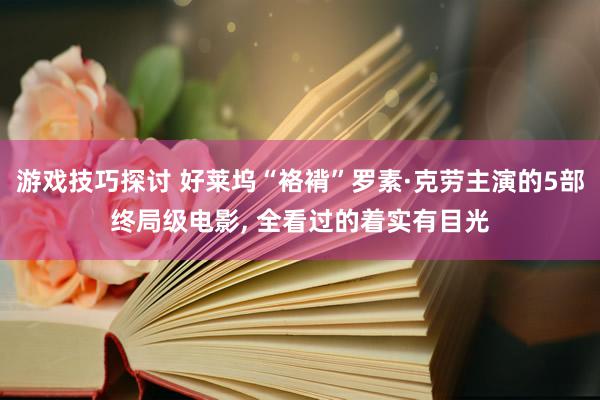 游戏技巧探讨 好莱坞“袼褙”罗素·克劳主演的5部终局级电影, 全看过的着实有目光